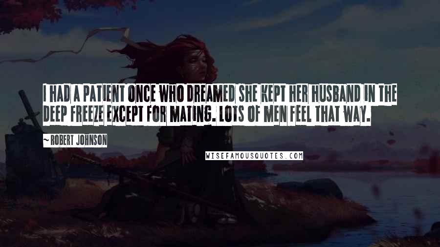 Robert Johnson Quotes: I had a patient once who dreamed she kept her husband in the deep freeze except for mating. Lots of men feel that way.
