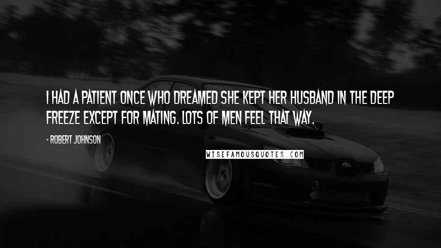 Robert Johnson Quotes: I had a patient once who dreamed she kept her husband in the deep freeze except for mating. Lots of men feel that way.
