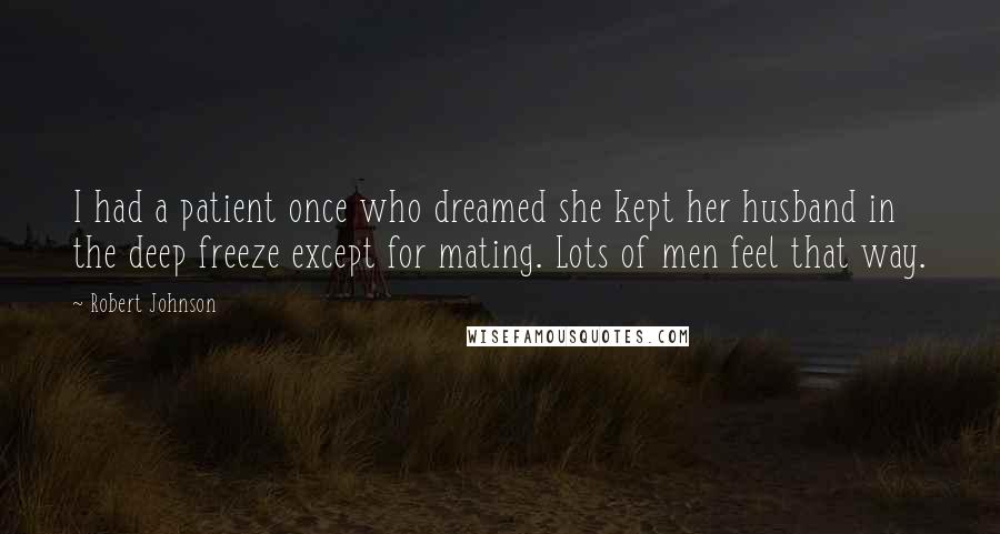 Robert Johnson Quotes: I had a patient once who dreamed she kept her husband in the deep freeze except for mating. Lots of men feel that way.