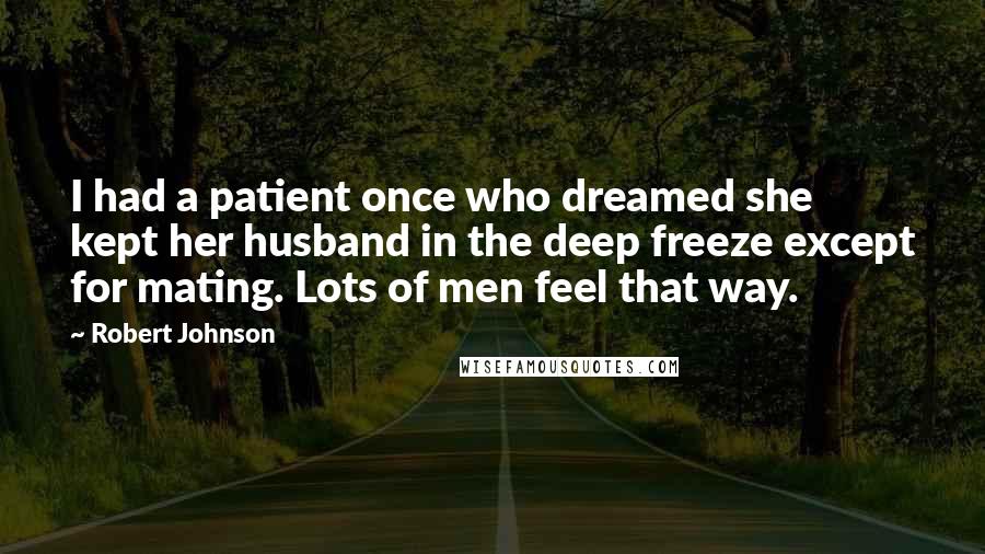 Robert Johnson Quotes: I had a patient once who dreamed she kept her husband in the deep freeze except for mating. Lots of men feel that way.
