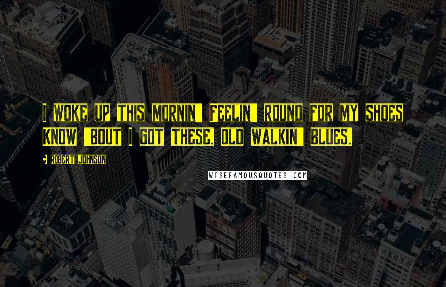 Robert Johnson Quotes: I woke up this mornin' Feelin' round for my shoes Know 'bout I got these, Old walkin' blues.