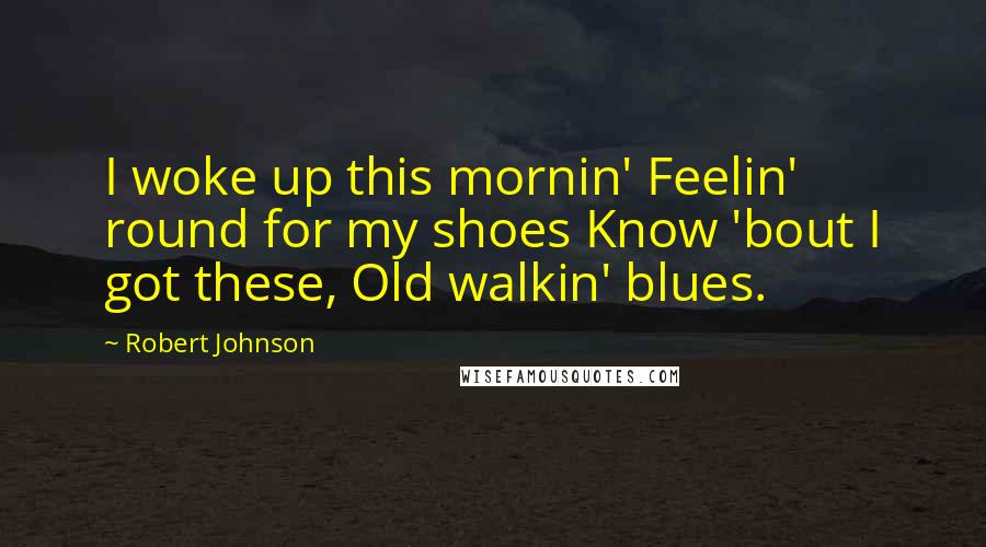 Robert Johnson Quotes: I woke up this mornin' Feelin' round for my shoes Know 'bout I got these, Old walkin' blues.