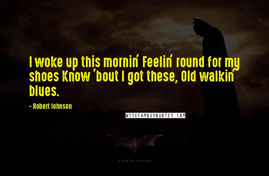 Robert Johnson Quotes: I woke up this mornin' Feelin' round for my shoes Know 'bout I got these, Old walkin' blues.