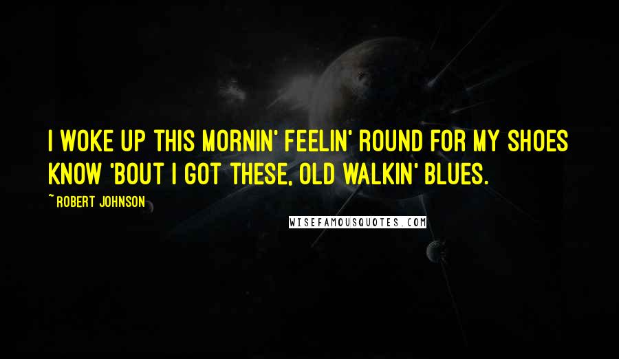 Robert Johnson Quotes: I woke up this mornin' Feelin' round for my shoes Know 'bout I got these, Old walkin' blues.