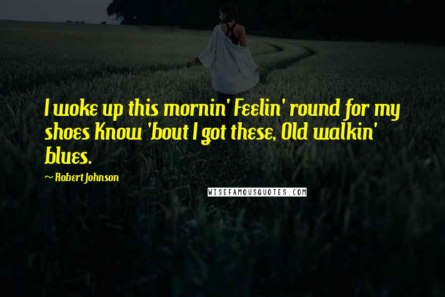 Robert Johnson Quotes: I woke up this mornin' Feelin' round for my shoes Know 'bout I got these, Old walkin' blues.