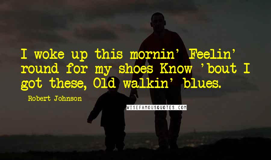 Robert Johnson Quotes: I woke up this mornin' Feelin' round for my shoes Know 'bout I got these, Old walkin' blues.