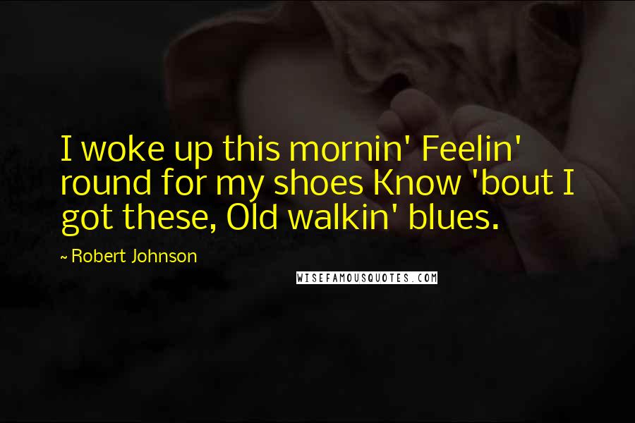 Robert Johnson Quotes: I woke up this mornin' Feelin' round for my shoes Know 'bout I got these, Old walkin' blues.