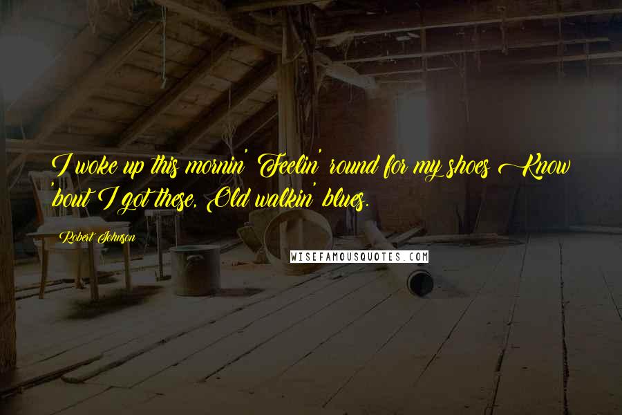 Robert Johnson Quotes: I woke up this mornin' Feelin' round for my shoes Know 'bout I got these, Old walkin' blues.