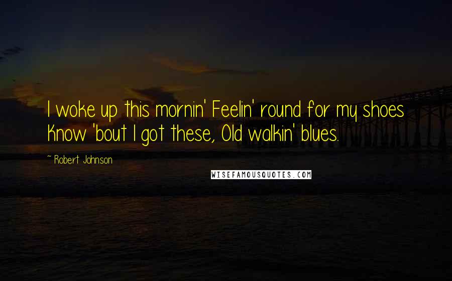 Robert Johnson Quotes: I woke up this mornin' Feelin' round for my shoes Know 'bout I got these, Old walkin' blues.