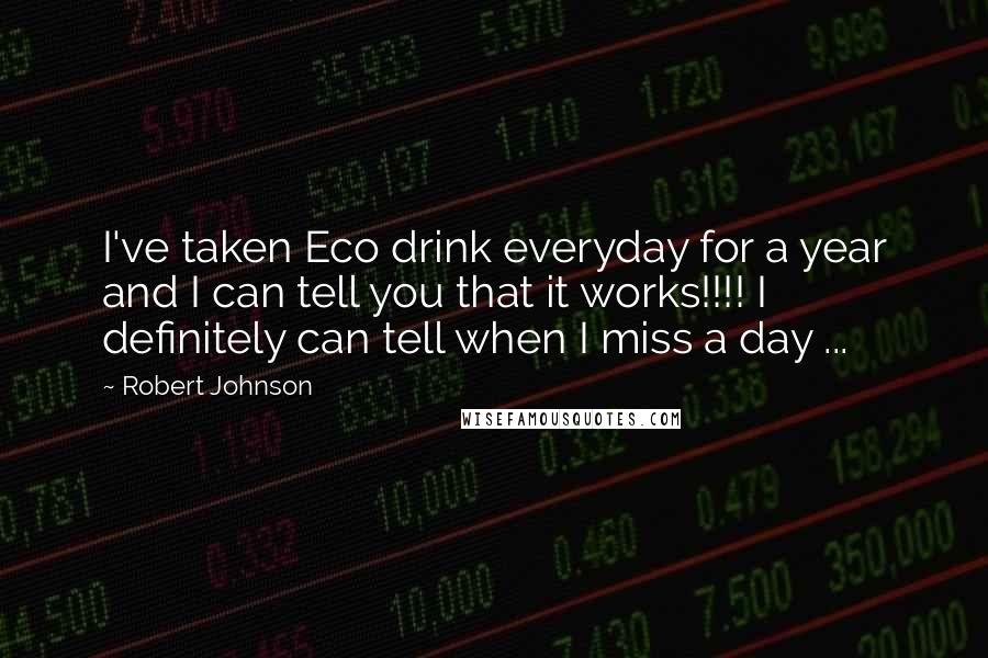 Robert Johnson Quotes: I've taken Eco drink everyday for a year and I can tell you that it works!!!! I definitely can tell when I miss a day ...