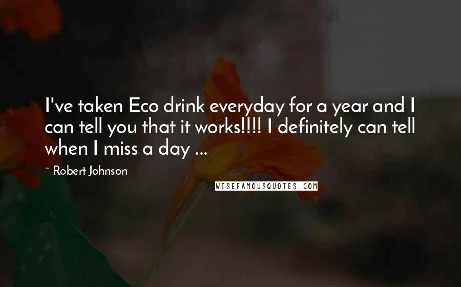 Robert Johnson Quotes: I've taken Eco drink everyday for a year and I can tell you that it works!!!! I definitely can tell when I miss a day ...