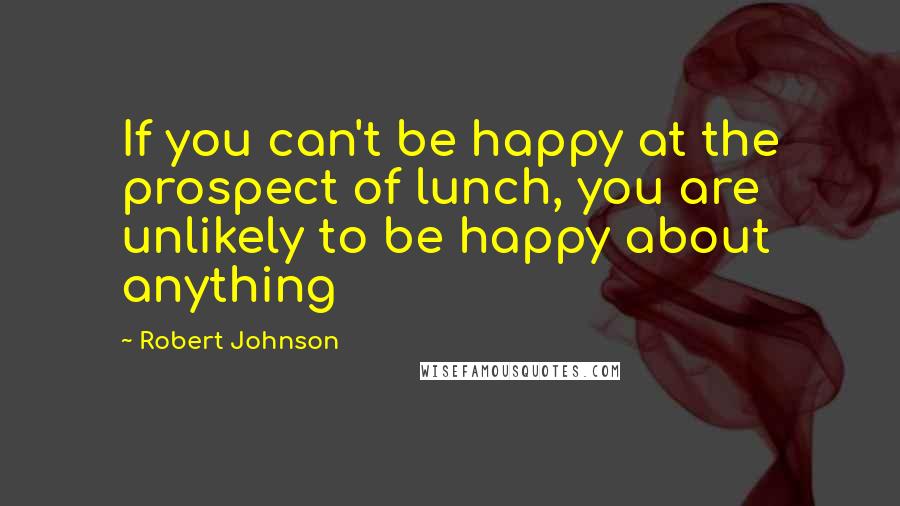 Robert Johnson Quotes: If you can't be happy at the prospect of lunch, you are unlikely to be happy about anything