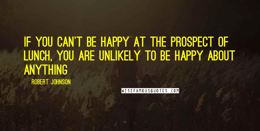 Robert Johnson Quotes: If you can't be happy at the prospect of lunch, you are unlikely to be happy about anything