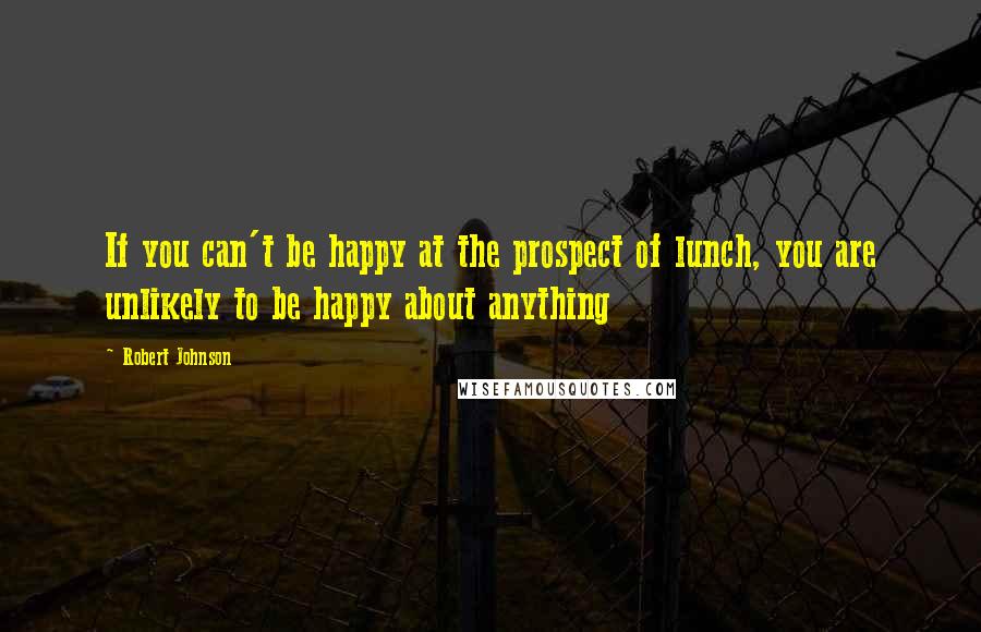 Robert Johnson Quotes: If you can't be happy at the prospect of lunch, you are unlikely to be happy about anything