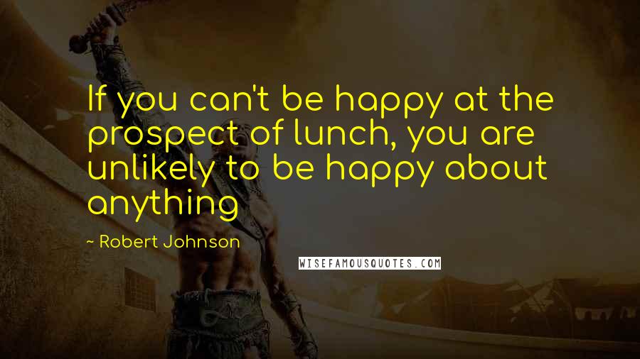 Robert Johnson Quotes: If you can't be happy at the prospect of lunch, you are unlikely to be happy about anything