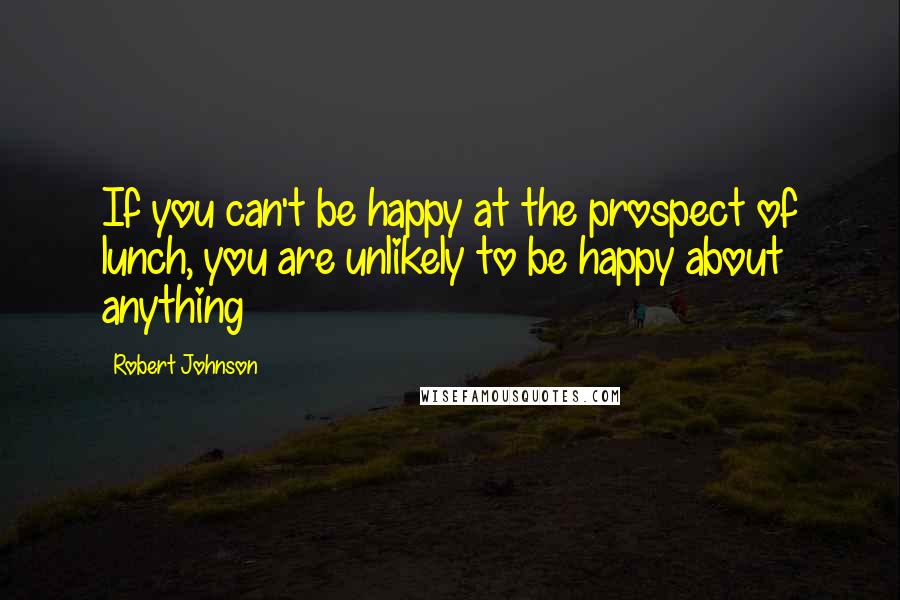 Robert Johnson Quotes: If you can't be happy at the prospect of lunch, you are unlikely to be happy about anything