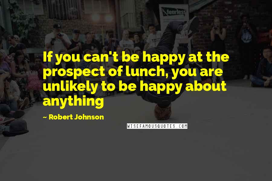 Robert Johnson Quotes: If you can't be happy at the prospect of lunch, you are unlikely to be happy about anything