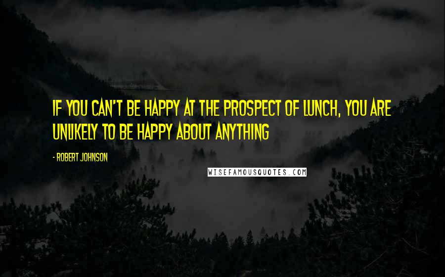 Robert Johnson Quotes: If you can't be happy at the prospect of lunch, you are unlikely to be happy about anything