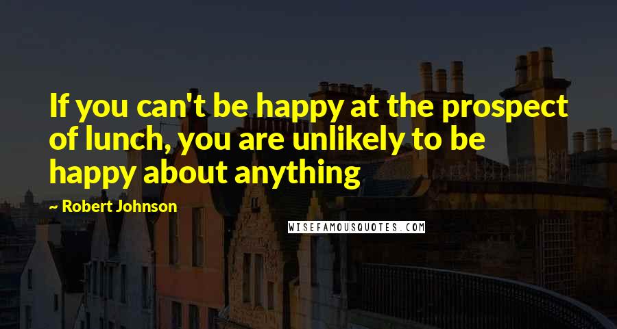 Robert Johnson Quotes: If you can't be happy at the prospect of lunch, you are unlikely to be happy about anything