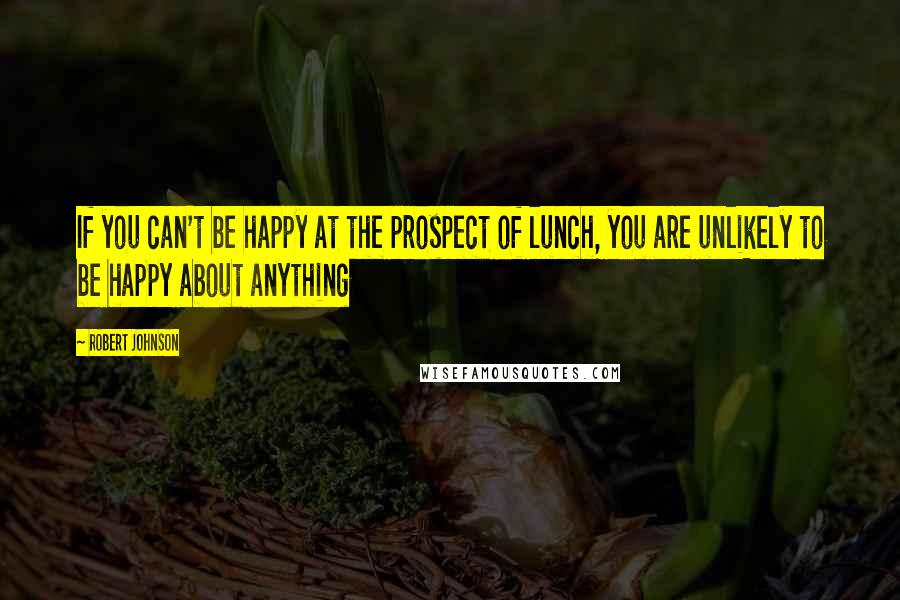 Robert Johnson Quotes: If you can't be happy at the prospect of lunch, you are unlikely to be happy about anything