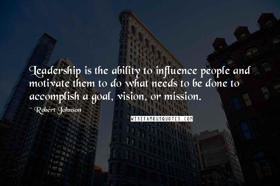 Robert Johnson Quotes: Leadership is the ability to influence people and motivate them to do what needs to be done to accomplish a goal, vision, or mission.