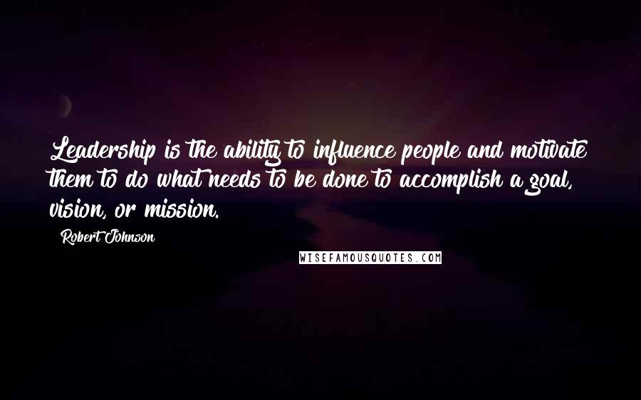 Robert Johnson Quotes: Leadership is the ability to influence people and motivate them to do what needs to be done to accomplish a goal, vision, or mission.