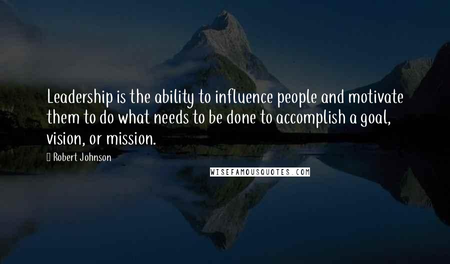 Robert Johnson Quotes: Leadership is the ability to influence people and motivate them to do what needs to be done to accomplish a goal, vision, or mission.