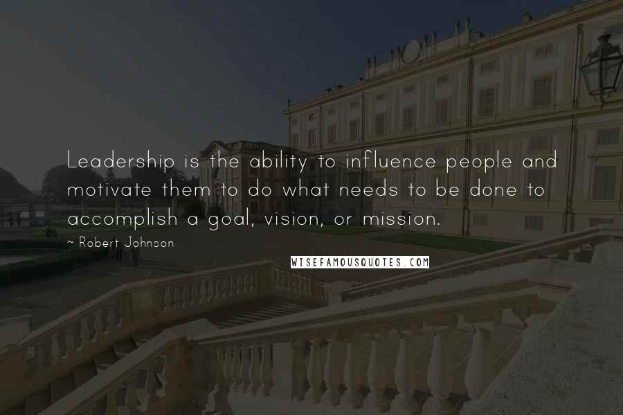 Robert Johnson Quotes: Leadership is the ability to influence people and motivate them to do what needs to be done to accomplish a goal, vision, or mission.