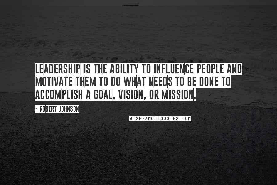 Robert Johnson Quotes: Leadership is the ability to influence people and motivate them to do what needs to be done to accomplish a goal, vision, or mission.