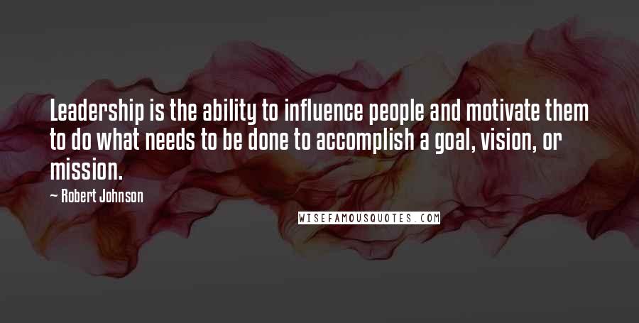 Robert Johnson Quotes: Leadership is the ability to influence people and motivate them to do what needs to be done to accomplish a goal, vision, or mission.