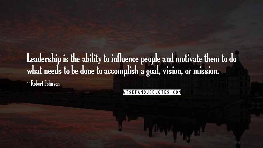 Robert Johnson Quotes: Leadership is the ability to influence people and motivate them to do what needs to be done to accomplish a goal, vision, or mission.