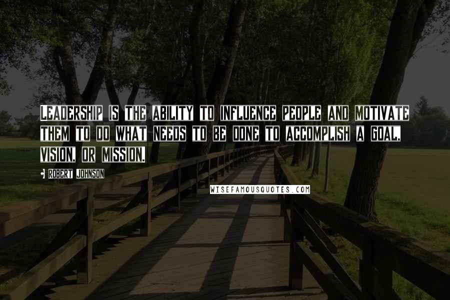 Robert Johnson Quotes: Leadership is the ability to influence people and motivate them to do what needs to be done to accomplish a goal, vision, or mission.