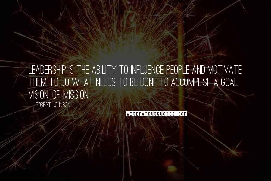 Robert Johnson Quotes: Leadership is the ability to influence people and motivate them to do what needs to be done to accomplish a goal, vision, or mission.