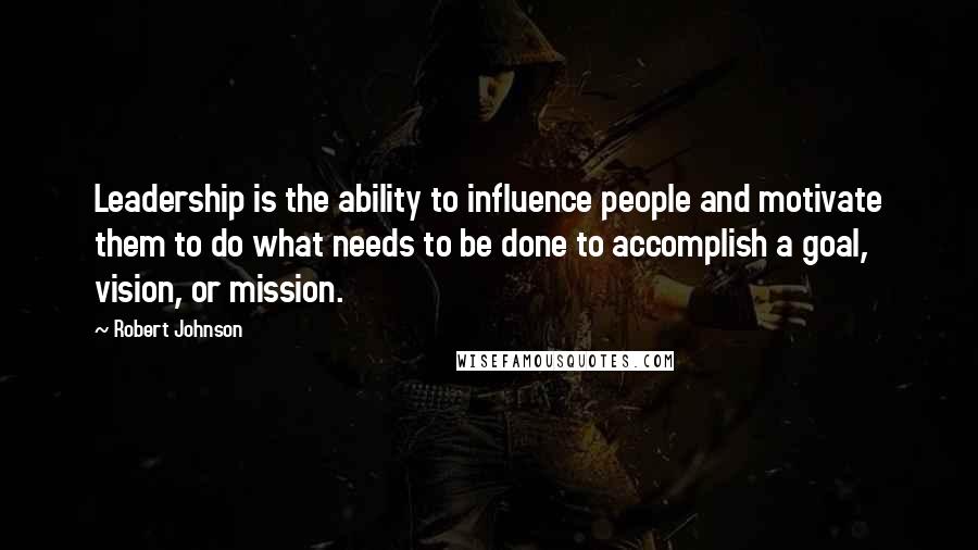 Robert Johnson Quotes: Leadership is the ability to influence people and motivate them to do what needs to be done to accomplish a goal, vision, or mission.