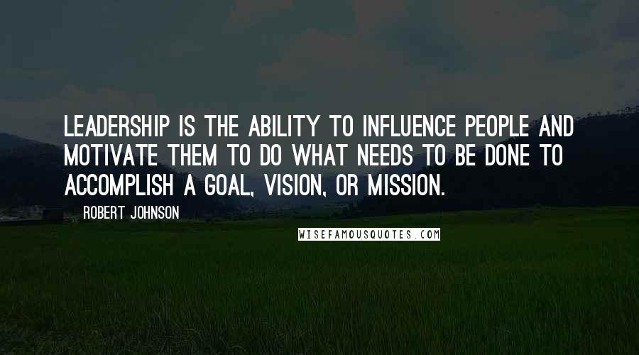 Robert Johnson Quotes: Leadership is the ability to influence people and motivate them to do what needs to be done to accomplish a goal, vision, or mission.