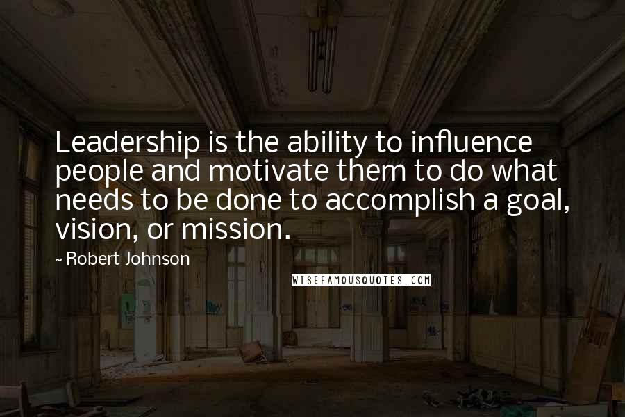 Robert Johnson Quotes: Leadership is the ability to influence people and motivate them to do what needs to be done to accomplish a goal, vision, or mission.