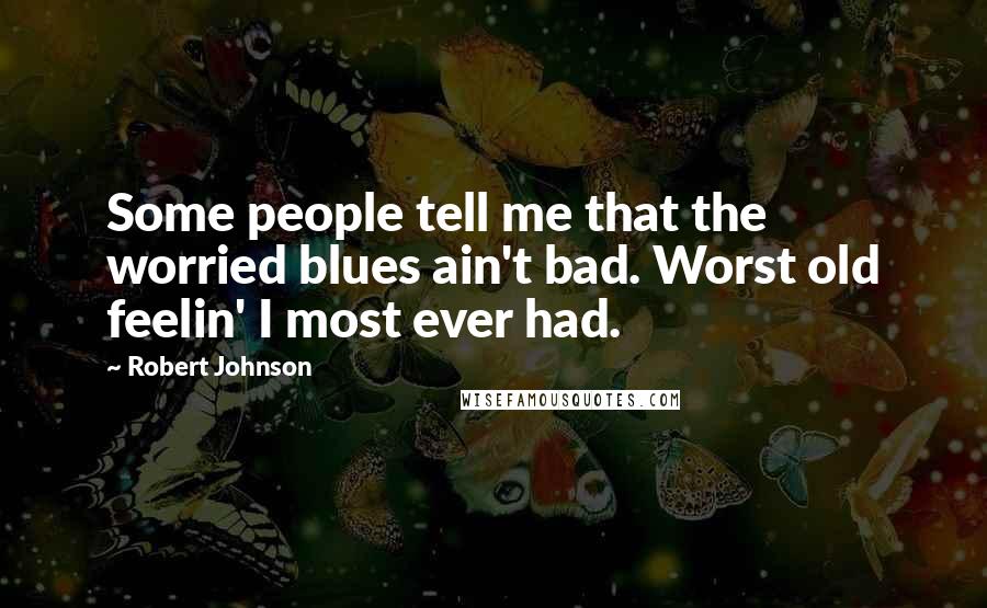 Robert Johnson Quotes: Some people tell me that the worried blues ain't bad. Worst old feelin' I most ever had.