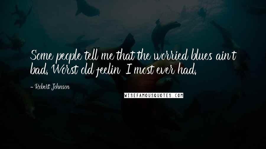 Robert Johnson Quotes: Some people tell me that the worried blues ain't bad. Worst old feelin' I most ever had.