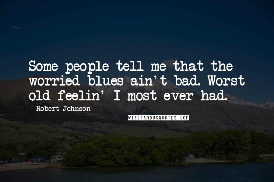 Robert Johnson Quotes: Some people tell me that the worried blues ain't bad. Worst old feelin' I most ever had.