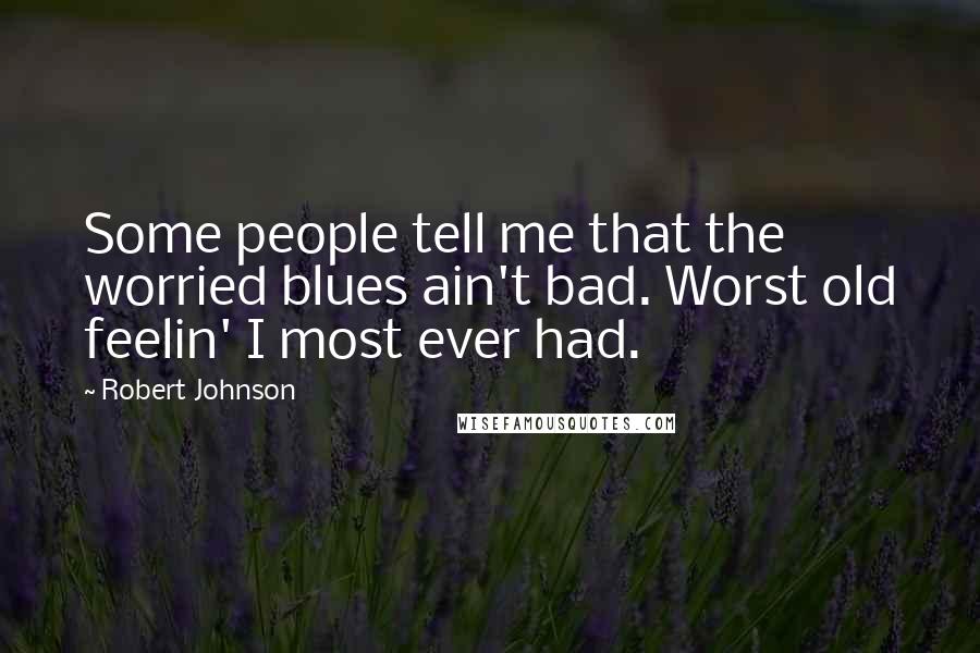 Robert Johnson Quotes: Some people tell me that the worried blues ain't bad. Worst old feelin' I most ever had.