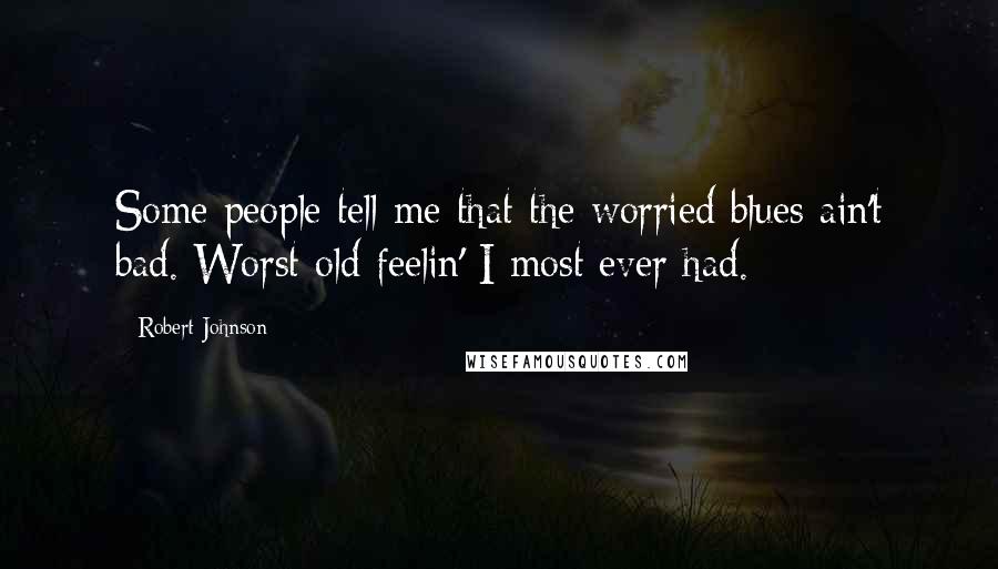 Robert Johnson Quotes: Some people tell me that the worried blues ain't bad. Worst old feelin' I most ever had.