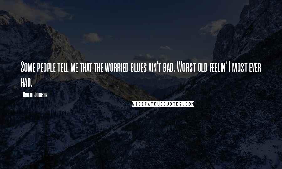 Robert Johnson Quotes: Some people tell me that the worried blues ain't bad. Worst old feelin' I most ever had.
