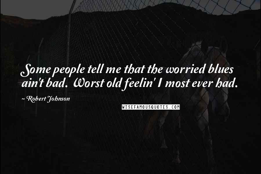 Robert Johnson Quotes: Some people tell me that the worried blues ain't bad. Worst old feelin' I most ever had.