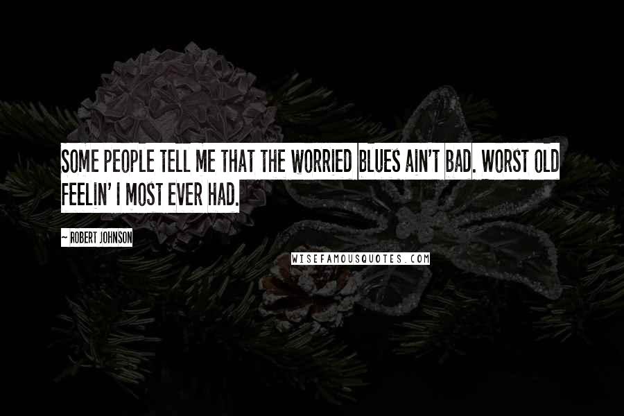 Robert Johnson Quotes: Some people tell me that the worried blues ain't bad. Worst old feelin' I most ever had.