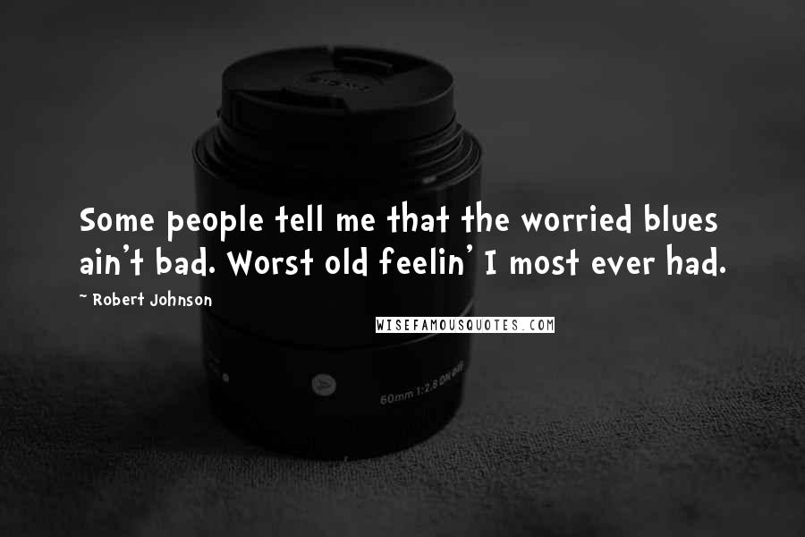 Robert Johnson Quotes: Some people tell me that the worried blues ain't bad. Worst old feelin' I most ever had.