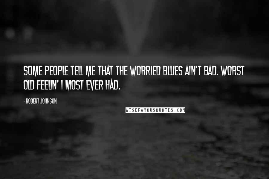 Robert Johnson Quotes: Some people tell me that the worried blues ain't bad. Worst old feelin' I most ever had.