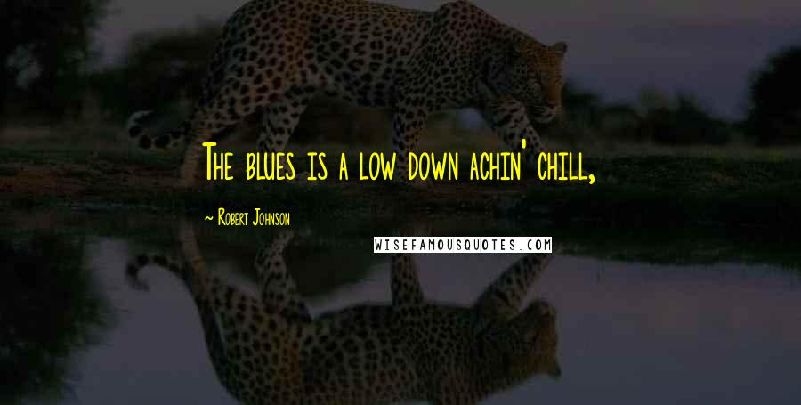 Robert Johnson Quotes: The blues is a low down achin' chill,