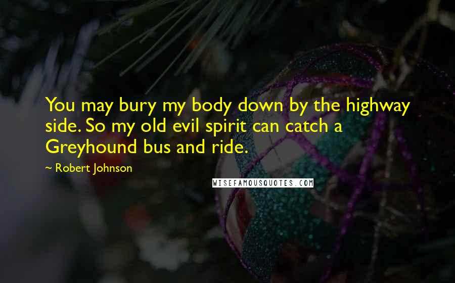 Robert Johnson Quotes: You may bury my body down by the highway side. So my old evil spirit can catch a Greyhound bus and ride.