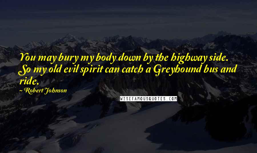 Robert Johnson Quotes: You may bury my body down by the highway side. So my old evil spirit can catch a Greyhound bus and ride.