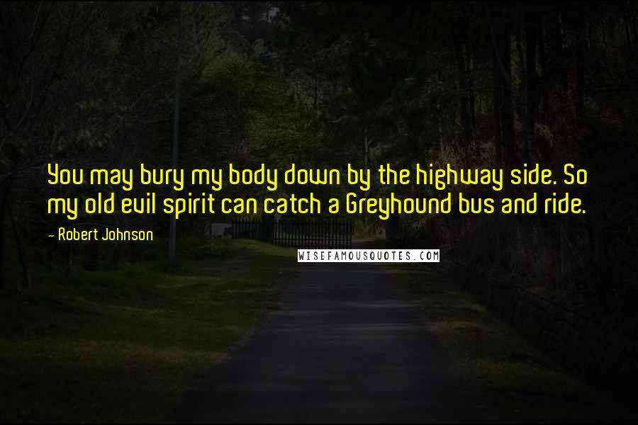 Robert Johnson Quotes: You may bury my body down by the highway side. So my old evil spirit can catch a Greyhound bus and ride.